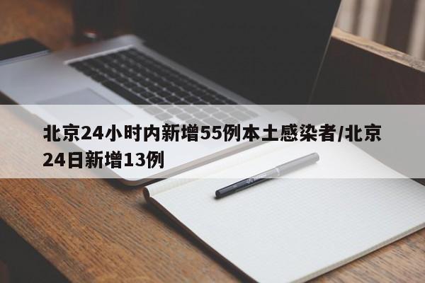 北京24小时内新增55例本土感染者/北京24日新增13例