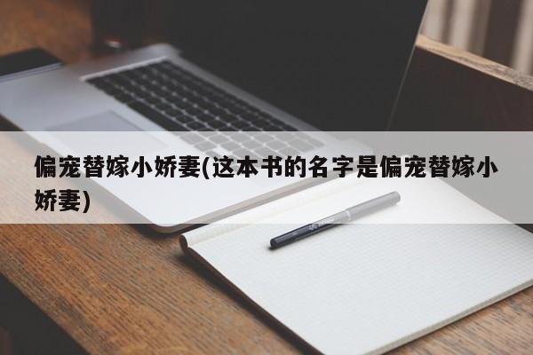 偏宠替嫁小娇妻(这本书的名字是偏宠替嫁小娇妻)