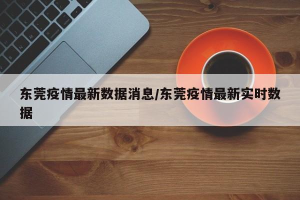 东莞疫情最新数据消息/东莞疫情最新实时数据