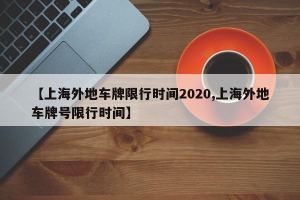 【上海外地车牌限行时间2020,上海外地车牌号限行时间】
