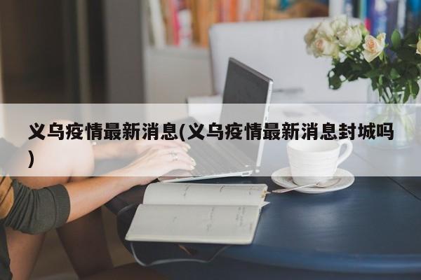 义乌疫情最新消息(义乌疫情最新消息封城吗)