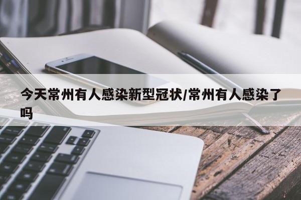 今天常州有人感染新型冠状/常州有人感染了吗