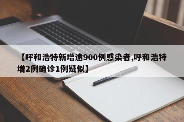 【呼和浩特新增逾900例感染者,呼和浩特增2例确诊1例疑似】