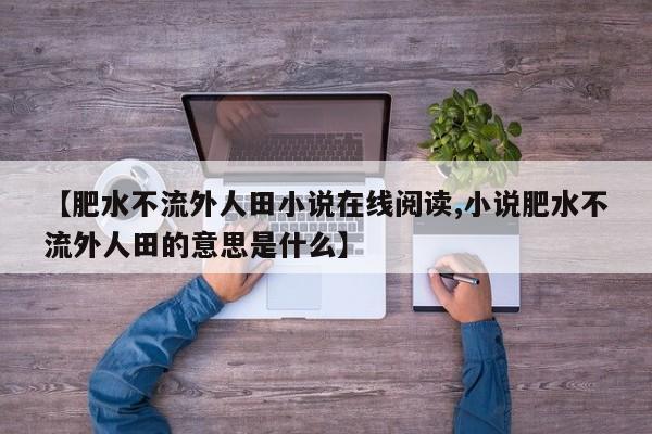 【肥水不流外人田小说在线阅读,小说肥水不流外人田的意思是什么】