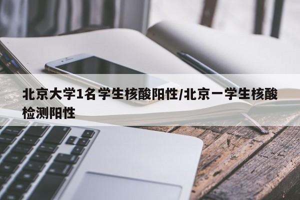 北京大学1名学生核酸阳性/北京一学生核酸检测阳性