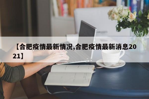 【合肥疫情最新情况,合肥疫情最新消息2021】