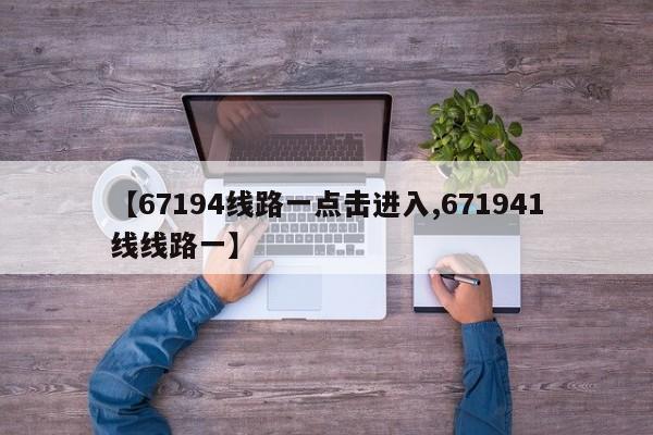 【67194线路一点击进入,671941线线路一】