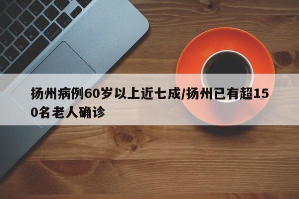 扬州病例60岁以上近七成/扬州已有超150名老人确诊