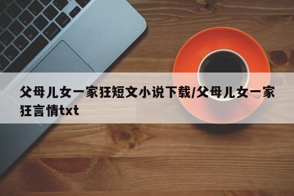 父母儿女一家狂短文小说下载/父母儿女一家狂言情txt