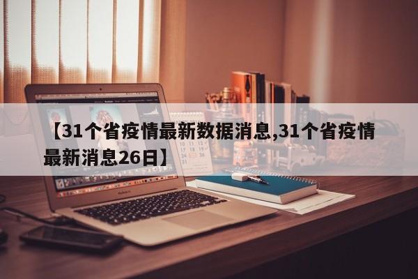 【31个省疫情最新数据消息,31个省疫情最新消息26日】