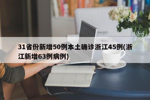 31省份新增50例本土确诊浙江45例(浙江新增63例病例)