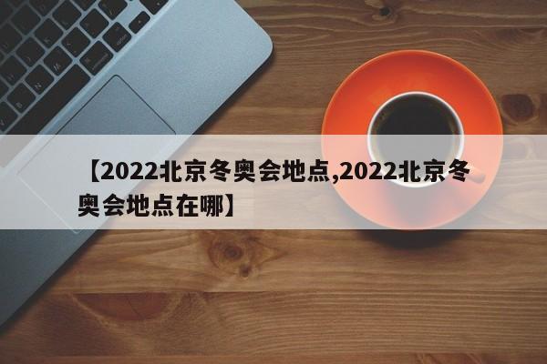 【2022北京冬奥会地点,2022北京冬奥会地点在哪】