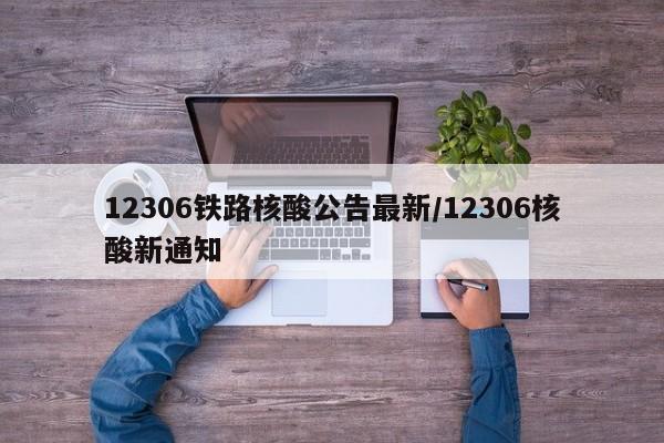 12306铁路核酸公告最新/12306核酸新通知
