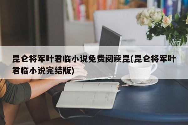 昆仑将军叶君临小说免费阅读昆(昆仑将军叶君临小说完结版)