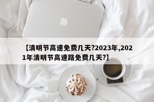 【清明节高速免费几天?2023年,2021年清明节高速路免费几天?】