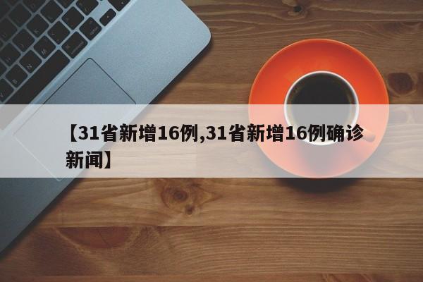 【31省新增16例,31省新增16例确诊 新闻】