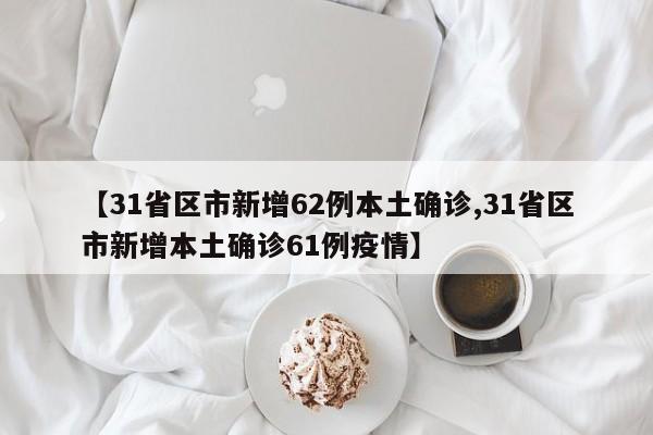 【31省区市新增62例本土确诊,31省区市新增本土确诊61例疫情】