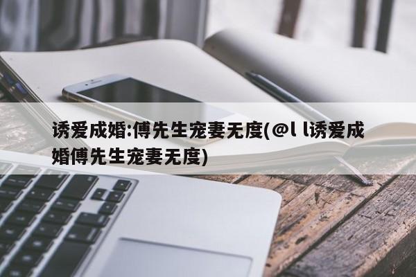 诱爱成婚:傅先生宠妻无度(@l l诱爱成婚傅先生宠妻无度)