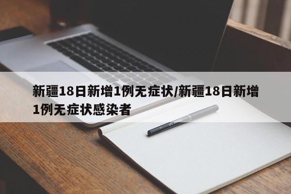 新疆18日新增1例无症状/新疆18日新增1例无症状感染者