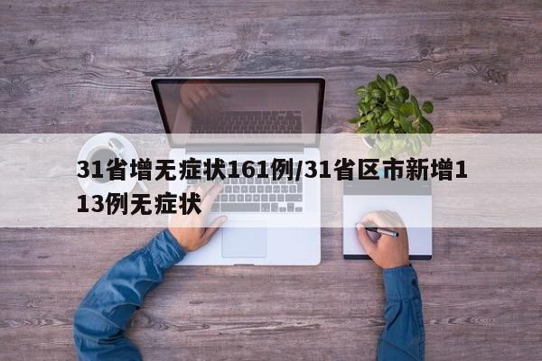 31省增无症状161例/31省区市新增113例无症状