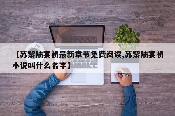 【苏黎陆宴初最新章节免费阅读,苏黎陆宴初小说叫什么名字】