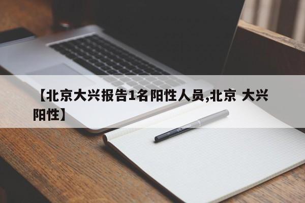 【北京大兴报告1名阳性人员,北京 大兴 阳性】