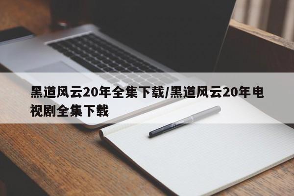 黑道风云20年全集下载/黑道风云20年电视剧全集下载
