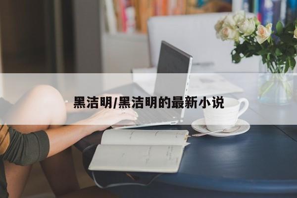 黑洁明/黑洁明的最新小说