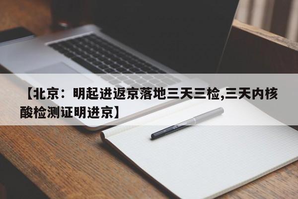 【北京:明起进返京落地三天三检,三天内核酸检测证明进京】