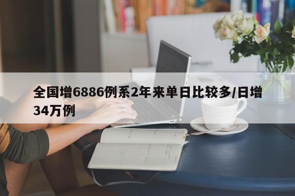 全国增6886例系2年来单日比较多/日增34万例