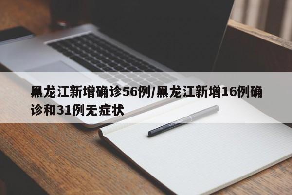 黑龙江新增确诊56例/黑龙江新增16例确诊和31例无症状