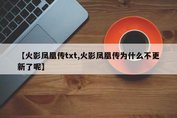 【火影凤凰传txt,火影凤凰传为什么不更新了呢】
