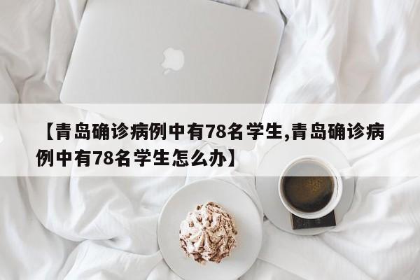 【青岛确诊病例中有78名学生,青岛确诊病例中有78名学生怎么办】