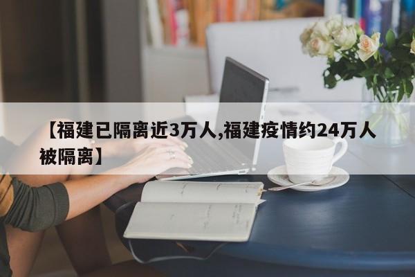 【福建已隔离近3万人,福建疫情约24万人被隔离】