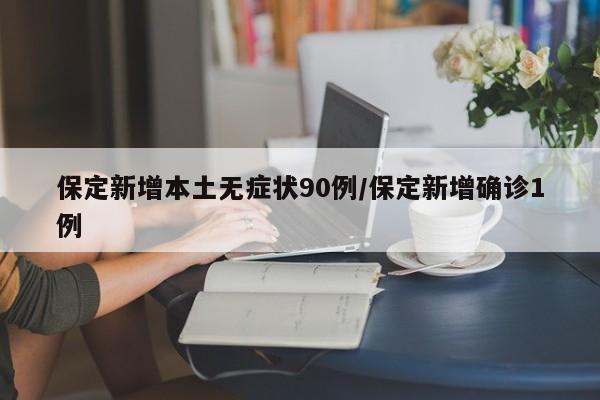 保定新增本土无症状90例/保定新增确诊1例