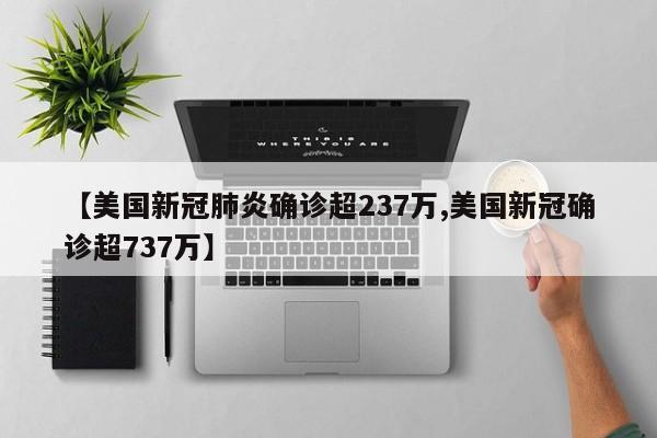 【美国新冠肺炎确诊超237万,美国新冠确诊超737万】