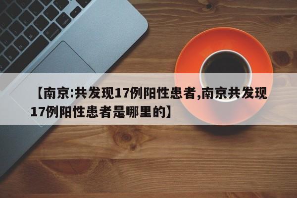 【南京:共发现17例阳性患者,南京共发现17例阳性患者是哪里的】