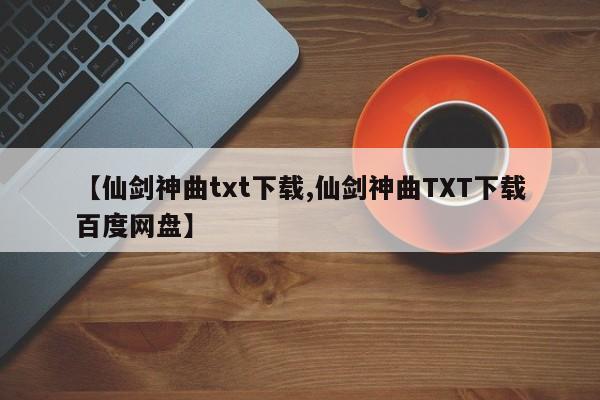 【仙剑神曲txt下载,仙剑神曲TXT下载百度网盘】