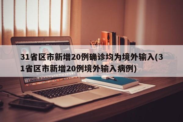 31省区市新增20例确诊均为境外输入(31省区市新增20例境外输入病例)