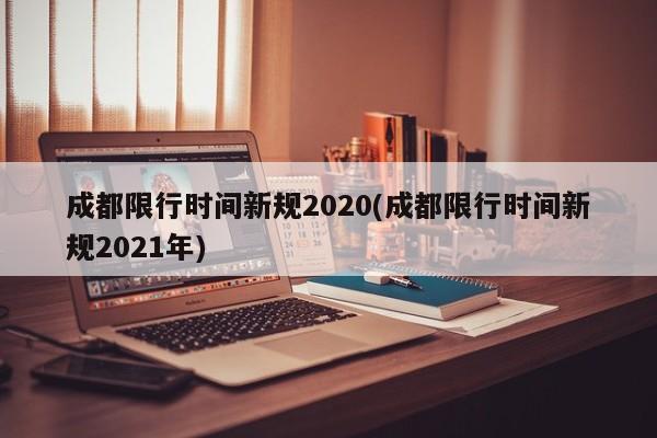 成都限行时间新规2020(成都限行时间新规2021年)