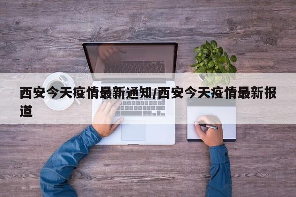 西安今天疫情最新通知/西安今天疫情最新报道