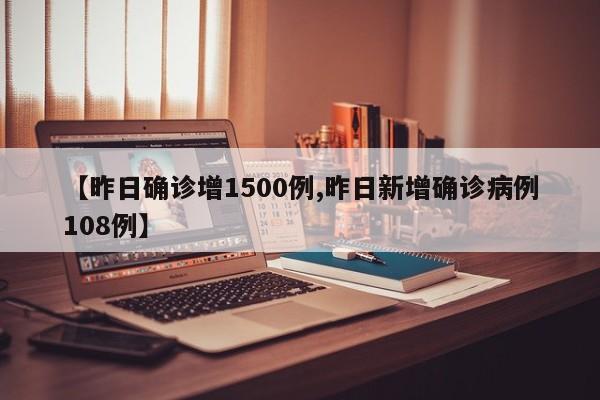 【昨日确诊增1500例,昨日新增确诊病例108例】