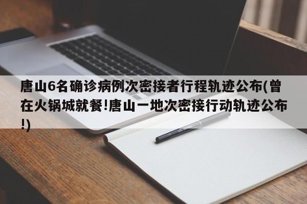 唐山6名确诊病例次密接者行程轨迹公布(曾在火锅城就餐!唐山一地次密接行动轨迹公布!)