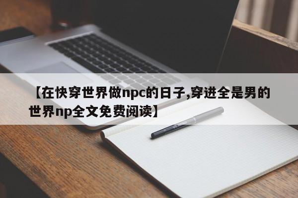 【在快穿世界做npc的日子,穿进全是男的世界np全文免费阅读】