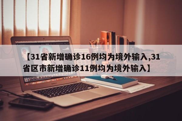 【31省新增确诊16例均为境外输入,31省区市新增确诊11例均为境外输入】