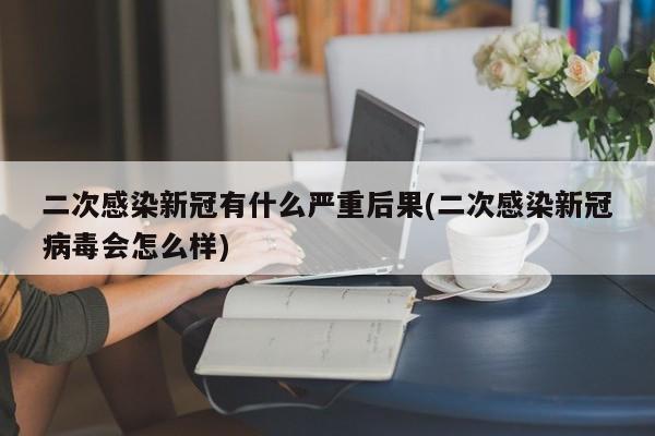 二次感染新冠有什么严重后果(二次感染新冠病毒会怎么样)